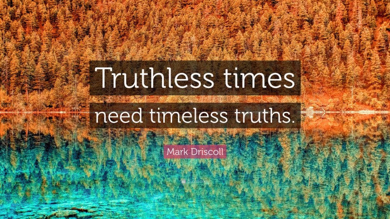 Mark Driscoll Quote: “Truthless times need timeless truths.”