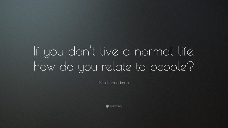 Scott Speedman Quote: “If you don’t live a normal life, how do you relate to people?”