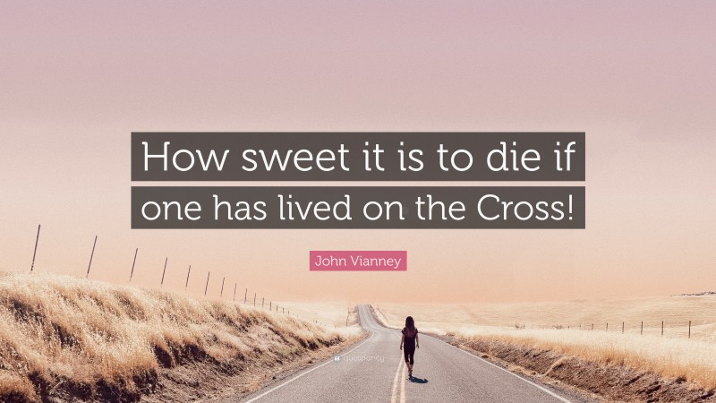 John Vianney Quote: “How sweet it is to die if one has lived on the Cross!”