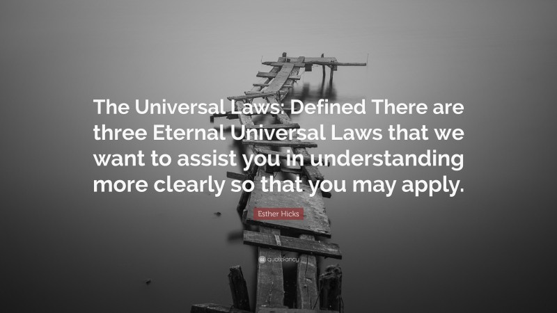 Esther Hicks Quote: “The Universal Laws: Defined There are three Eternal Universal Laws that we want to assist you in understanding more clearly so that you may apply.”