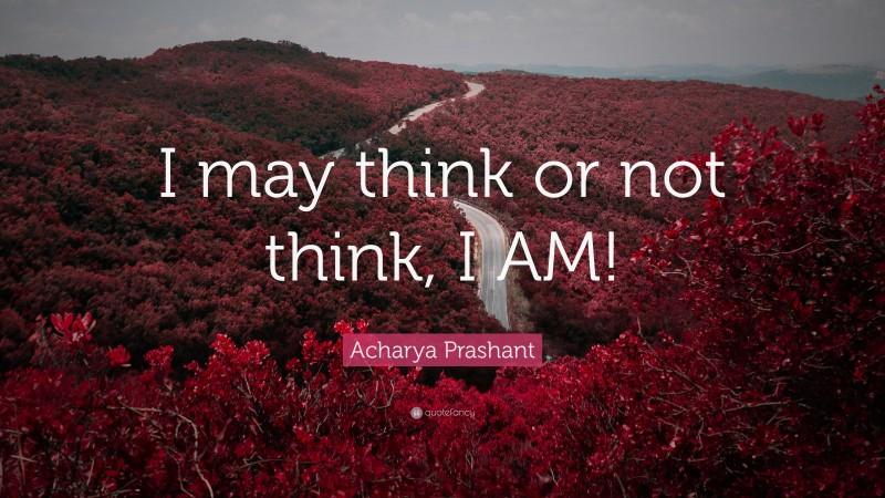 Acharya Prashant Quote: “I may think or not think, I AM!”