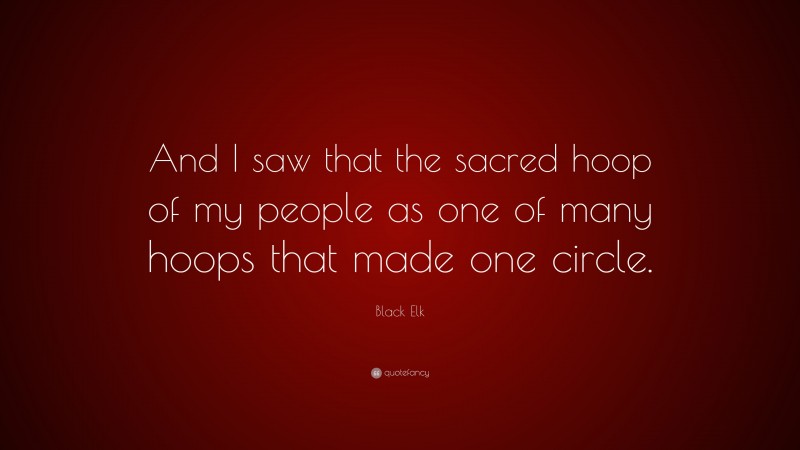 Black Elk Quote: “And I saw that the sacred hoop of my people as one of many hoops that made one circle.”