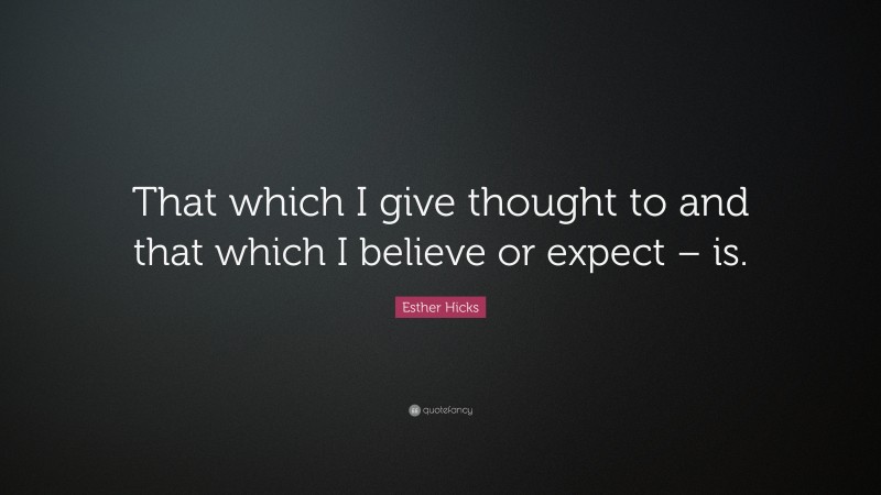 Esther Hicks Quote: “That which I give thought to and that which I believe or expect – is.”