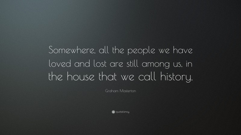 Graham Masterton Quote: “Somewhere, all the people we have loved and lost are still among us, in the house that we call history.”