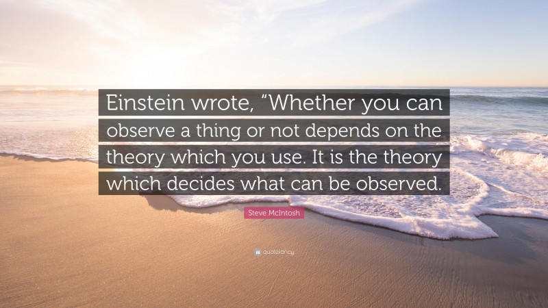 Steve McIntosh Quote: “Einstein wrote, “Whether you can observe a thing or not depends on the theory which you use. It is the theory which decides what can be observed.”