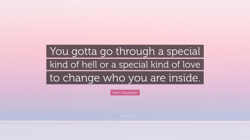 Karin Slaughter Quote: “You gotta go through a special kind of hell or a special kind of love to change who you are inside.”