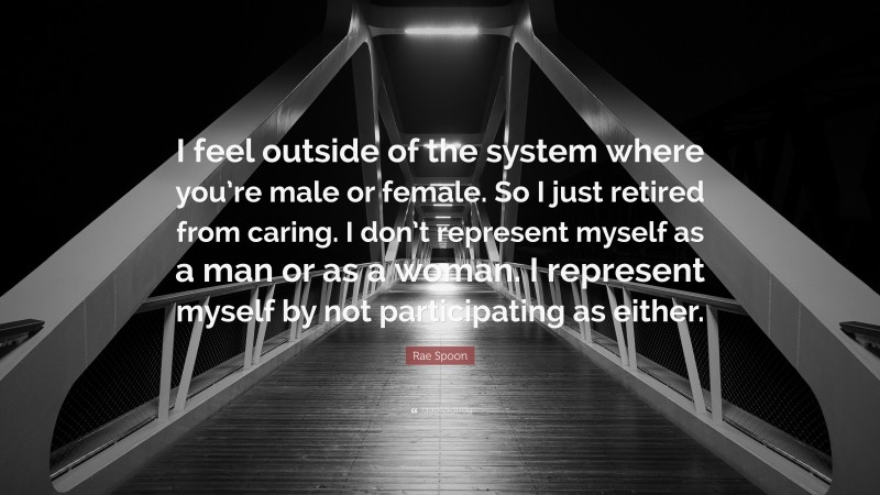 Rae Spoon Quote: “I feel outside of the system where you’re male or female. So I just retired from caring. I don’t represent myself as a man or as a woman. I represent myself by not participating as either.”