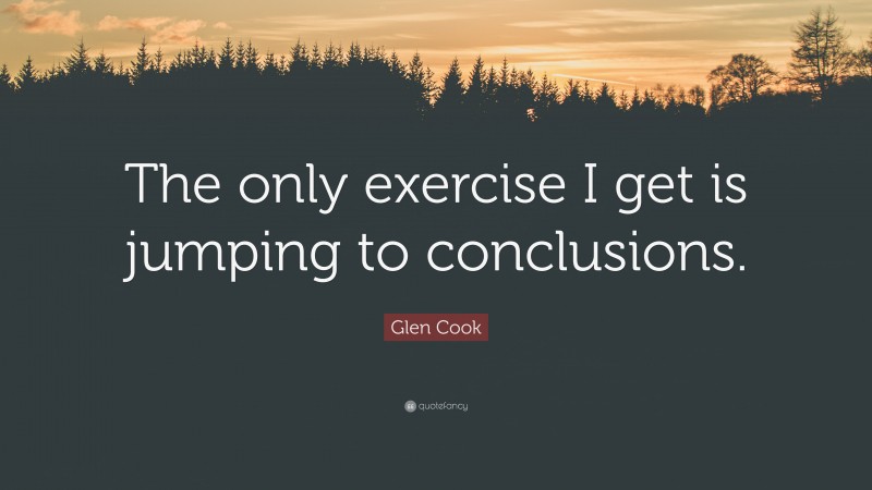 Glen Cook Quote: “The only exercise I get is jumping to conclusions.”