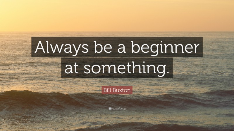 Bill Buxton Quote: “Always be a beginner at something.”