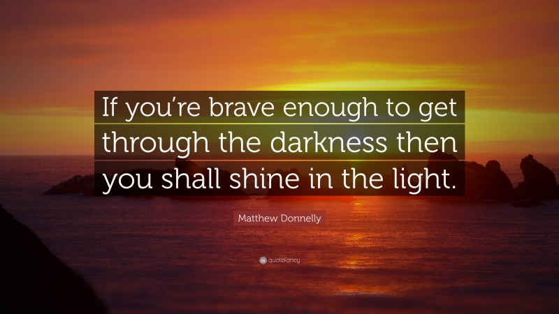 Matthew Donnelly Quote: “If you’re brave enough to get through the darkness then you shall shine in the light.”