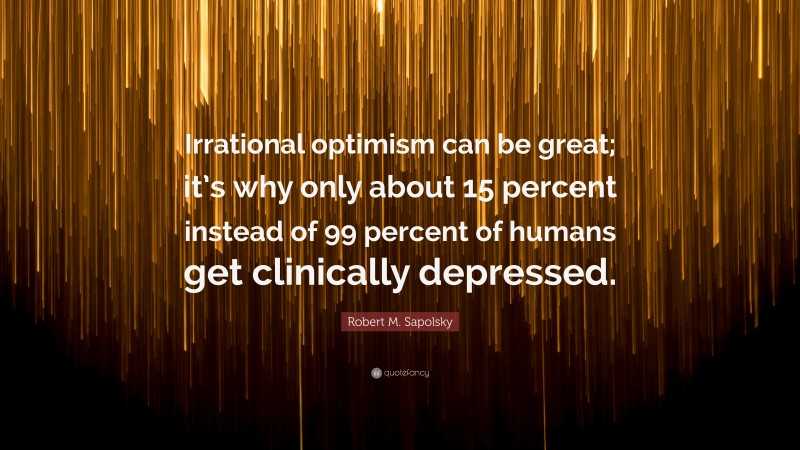 Robert M. Sapolsky Quote: “Irrational optimism can be great; it’s why only about 15 percent instead of 99 percent of humans get clinically depressed.”