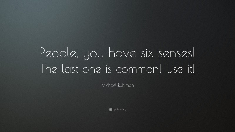 Michael Ruhlman Quote: “People, you have six senses! The last one is common! Use it!”
