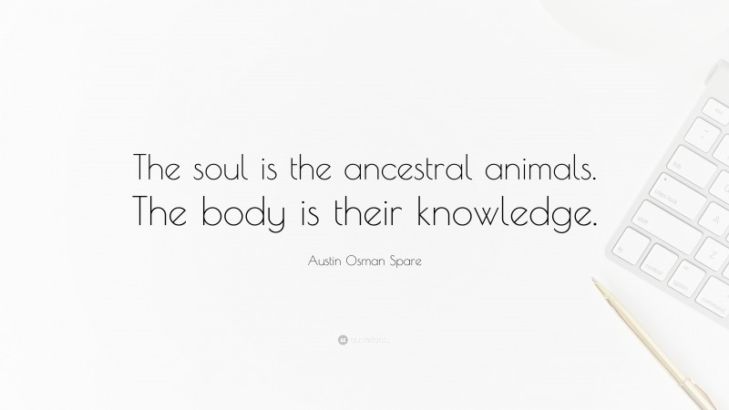 Austin Osman Spare Quote: “The soul is the ancestral animals. The body is their knowledge.”