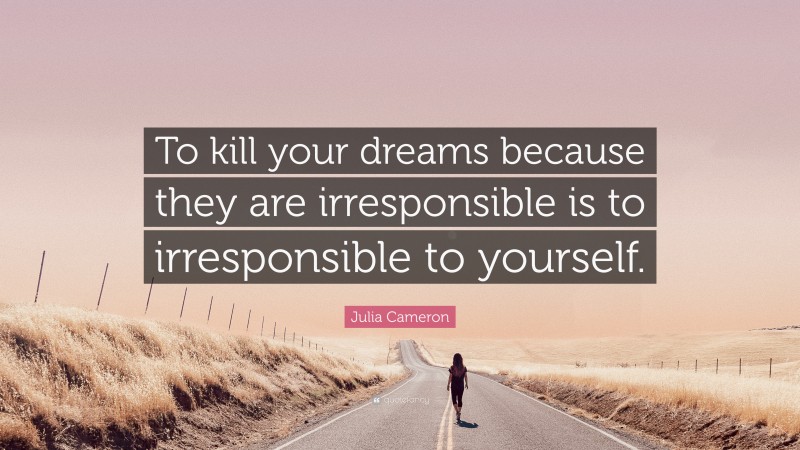 Julia Cameron Quote: “To kill your dreams because they are irresponsible is to irresponsible to yourself.”