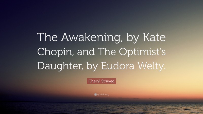 Cheryl Strayed Quote: “The Awakening, by Kate Chopin, and The Optimist’s Daughter, by Eudora Welty.”