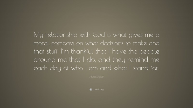 Alyson Stoner Quote: “My relationship with God is what gives me a moral compass on what decisions to make and that stuff. I’m thankful that I have the people around me that I do, and they remind me each day of who I am and what I stand for.”