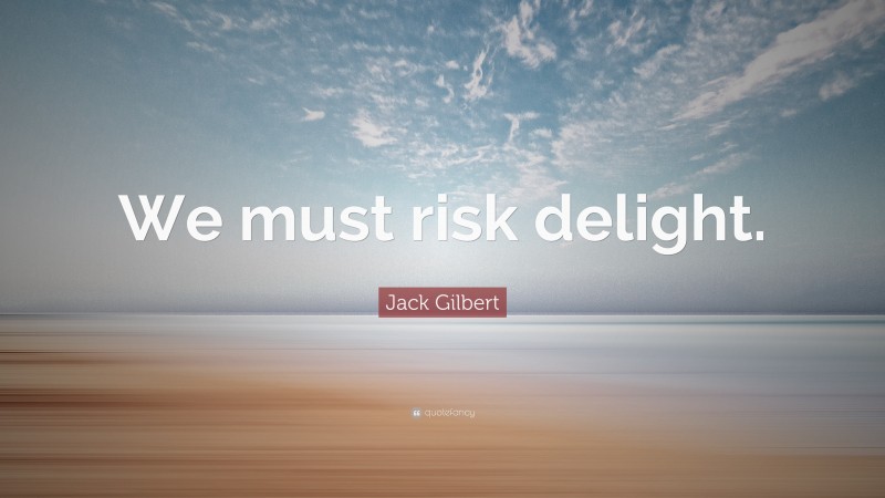 Jack Gilbert Quote: “We must risk delight.”