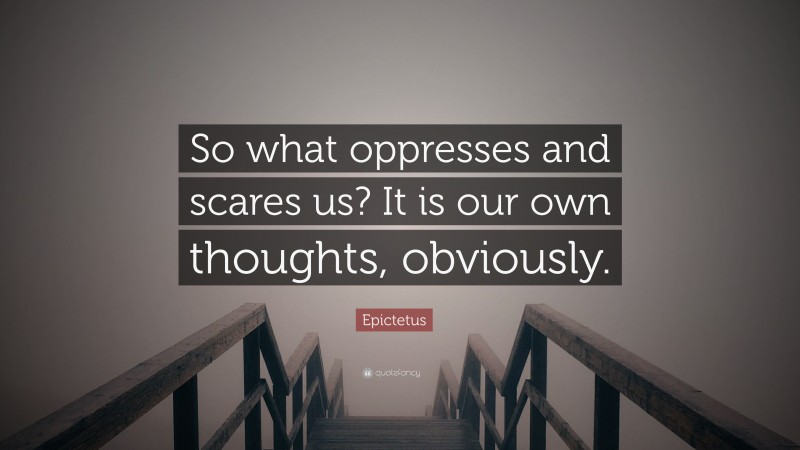 Epictetus Quote: “So what oppresses and scares us? It is our own thoughts, obviously.”