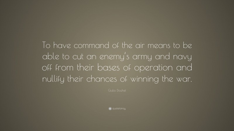 Giulio Douhet Quote: “To have command of the air means to be able to cut an enemy’s army and navy off from their bases of operation and nullify their chances of winning the war.”
