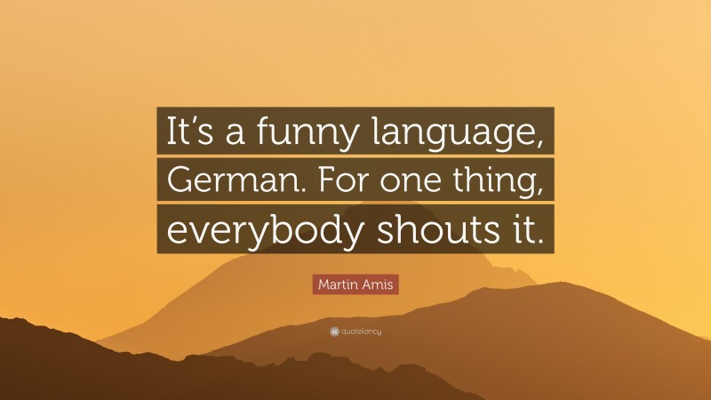 Martin Amis Quote: “It’s a funny language, German. For one thing, everybody shouts it.”