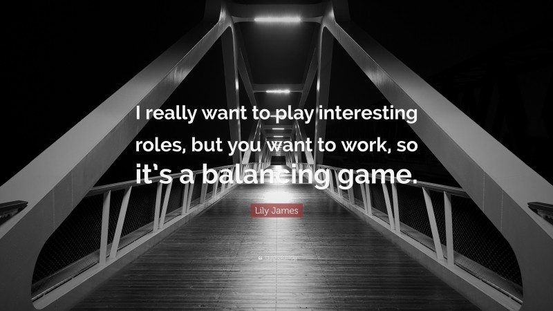 Lily James Quote: “I really want to play interesting roles, but you want to work, so it’s a balancing game.”