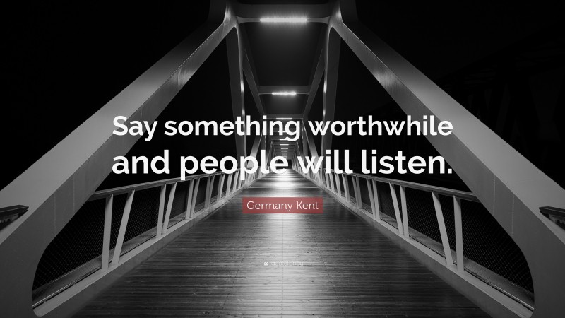 Germany Kent Quote: “Say something worthwhile and people will listen.”