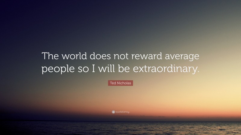Ted Nicholas Quote: “The world does not reward average people so I will be extraordinary.”