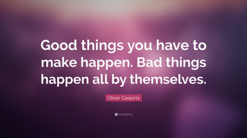 Oliver Gaspirtz Quote: “Good things you have to make happen. Bad things happen all by themselves.”