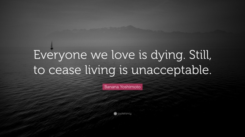 Banana Yoshimoto Quote: “Everyone we love is dying. Still, to cease living is unacceptable.”
