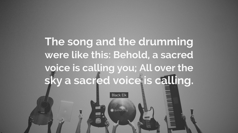 Black Elk Quote: “The song and the drumming were like this: Behold, a sacred voice is calling you; All over the sky a sacred voice is calling.”