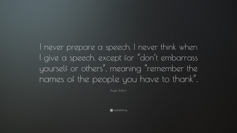 Roger Ballen Quote: “I never prepare a speech. I never think when I give a speech, except for “don’t embarrass yourself or others”, meaning “remember the names of the people you have to thank”.”