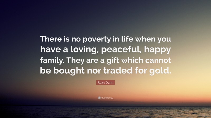 Ryan Dunn Quote: “There is no poverty in life when you have a loving, peaceful, happy family. They are a gift which cannot be bought nor traded for gold.”