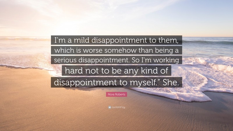Nora Roberts Quote: “I’m a mild disappointment to them, which is worse somehow than being a serious disappointment. So I’m working hard not to be any kind of disappointment to myself.” She.”