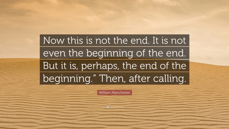 William Manchester Quote: “Now this is not the end. It is not even the beginning of the end. But it is, perhaps, the end of the beginning.” Then, after calling.”