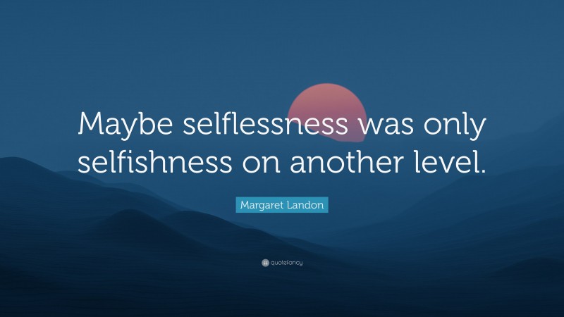 Margaret Landon Quote: “Maybe selflessness was only selfishness on another level.”