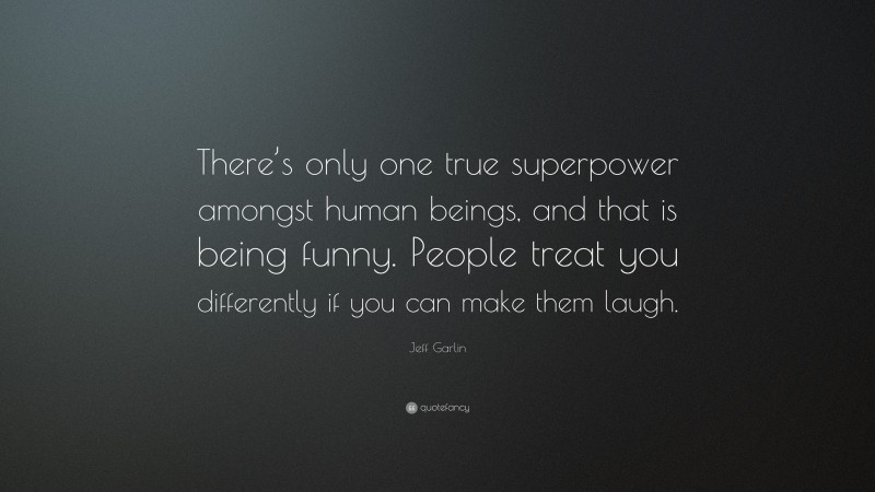 Jeff Garlin Quote: “There’s only one true superpower amongst human beings, and that is being funny. People treat you differently if you can make them laugh.”