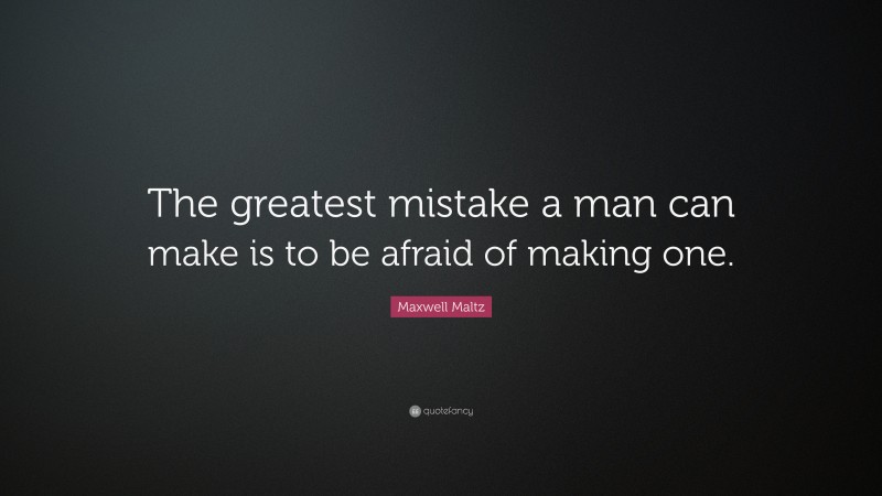 Maxwell Maltz Quote: “The greatest mistake a man can make is to be afraid of making one.”
