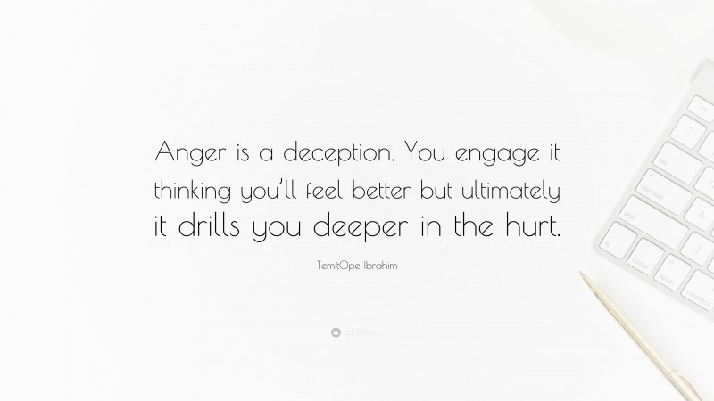 TemitOpe Ibrahim Quote: “Anger is a deception. You engage it thinking you’ll feel better but ultimately it drills you deeper in the hurt.”