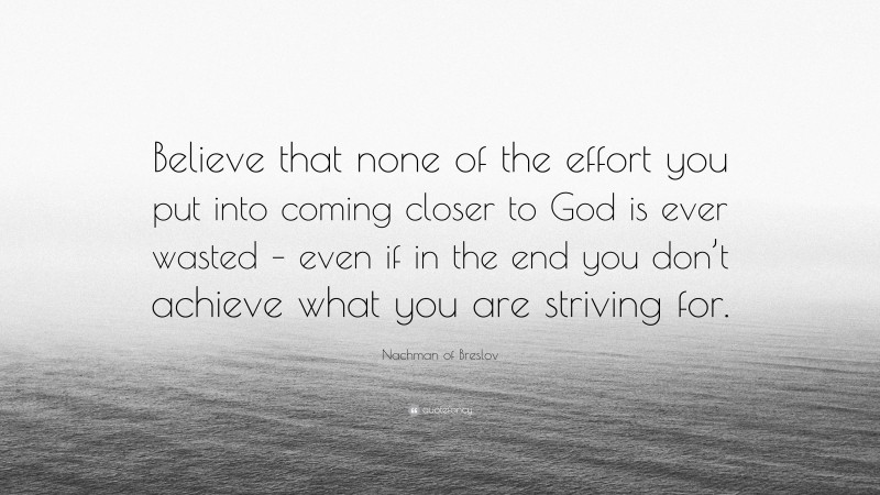 Nachman of Breslov Quote: “Believe that none of the effort you put into coming closer to God is ever wasted – even if in the end you don’t achieve what you are striving for.”