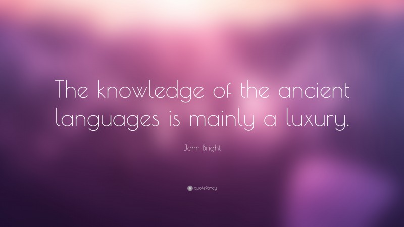 John Bright Quote: “The knowledge of the ancient languages is mainly a luxury.”