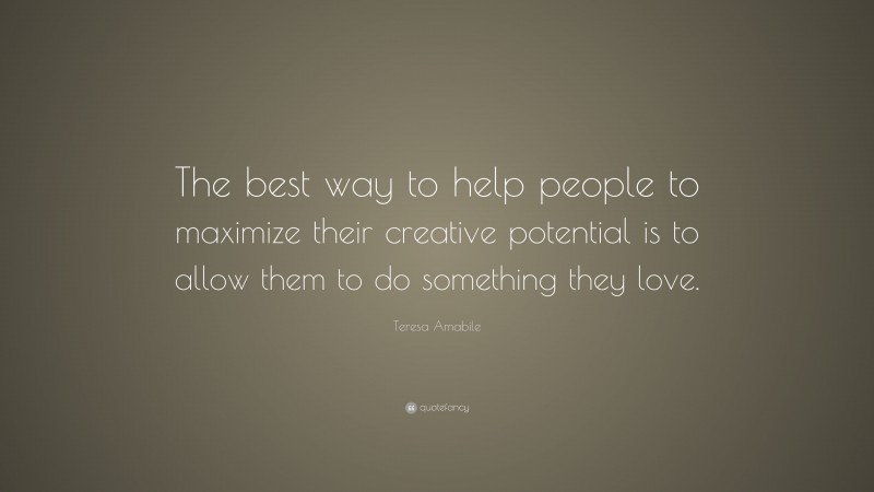 Teresa Amabile Quote: “The best way to help people to maximize their creative potential is to allow them to do something they love.”