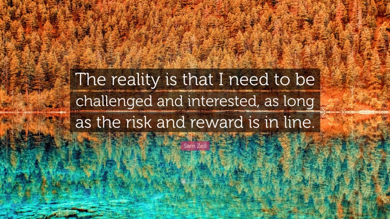 Sam Zell Quote: “The reality is that I need to be challenged and interested, as long as the risk and reward is in line.”