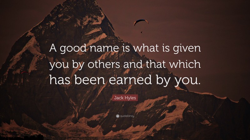 Jack Hyles Quote: “A good name is what is given you by others and that which has been earned by you.”