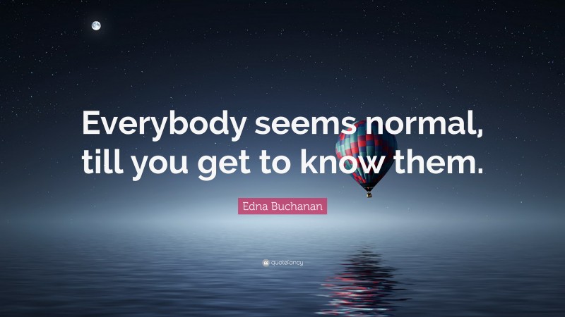 Edna Buchanan Quote: “Everybody seems normal, till you get to know them.”