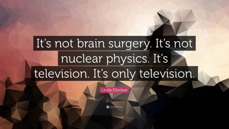 Linda Ellerbee Quote: “It’s not brain surgery. It’s not nuclear physics. It’s television. It’s only television.”