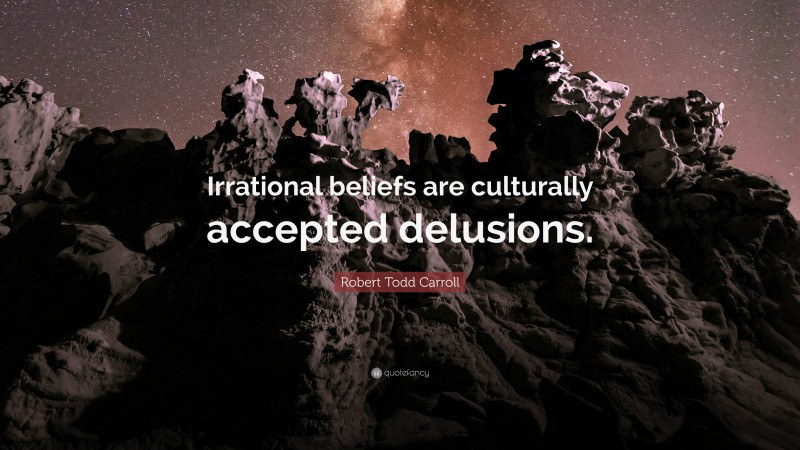 Robert Todd Carroll Quote: “Irrational beliefs are culturally accepted delusions.”