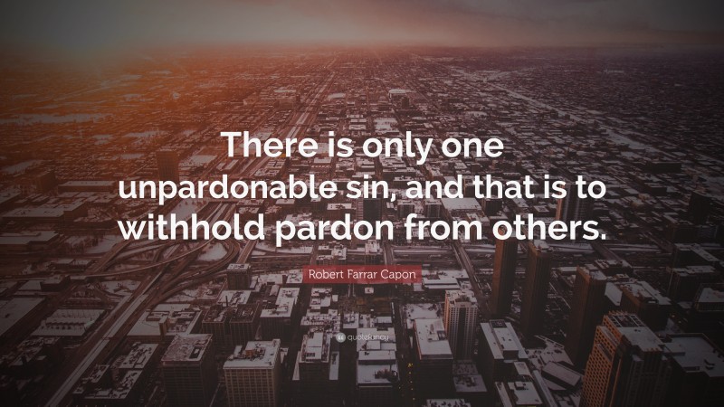 Robert Farrar Capon Quote: “There is only one unpardonable sin, and that is to withhold pardon from others.”