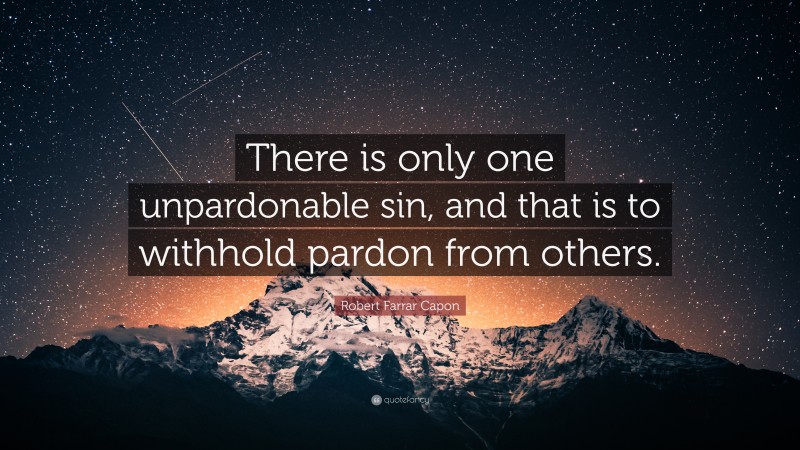 Robert Farrar Capon Quote: “There is only one unpardonable sin, and that is to withhold pardon from others.”