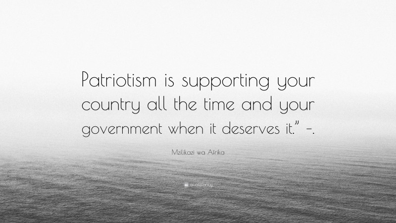 Mzilikazi wa Afrika Quote: “Patriotism is supporting your country all the time and your government when it deserves it.” –.”