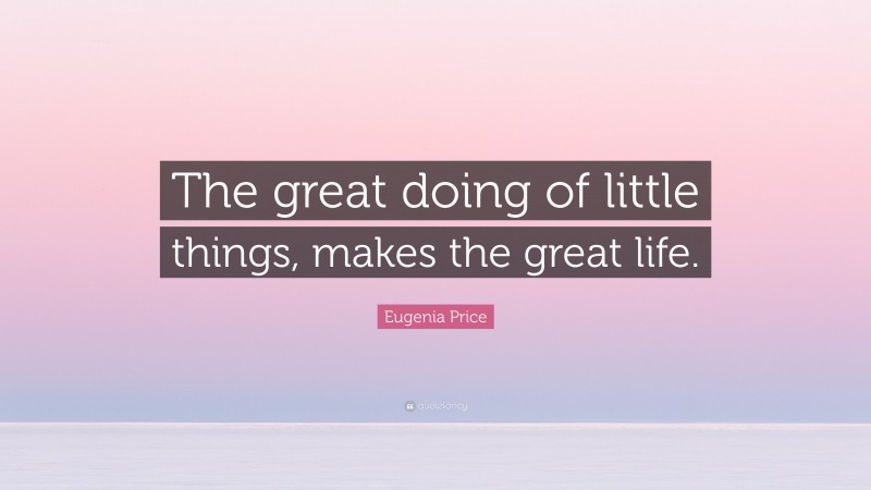 Eugenia Price Quote: “The great doing of little things, makes the great life.”